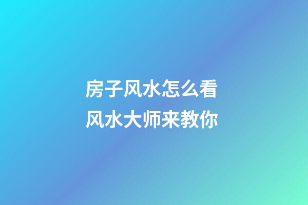 房子风水怎么看 风水大师来教你